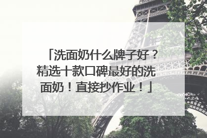 洗面奶什么牌子好？精选十款口碑最好的洗面奶！直接抄作业！