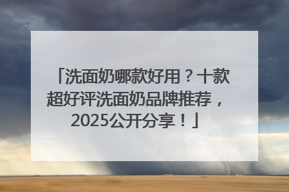 洗面奶哪款好用？十款超好评洗面奶品牌推荐，2025公开分享！