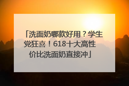 洗面奶哪款好用？学生党狂喜！618十大高性价比洗面奶直接冲