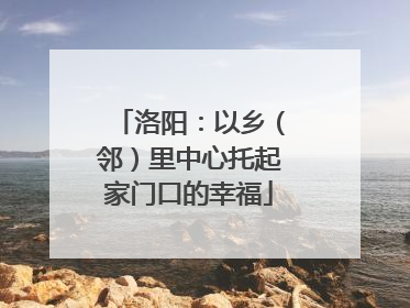 洛阳：以乡（邻）里中心托起家门口的幸福