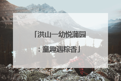 洪山一幼悦蒲园：童趣遇粽香