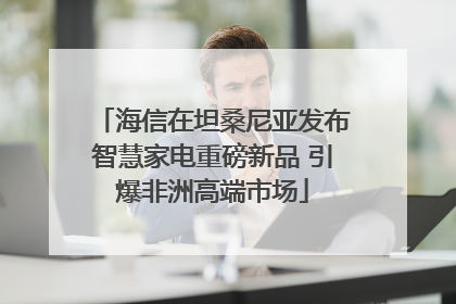 海信在坦桑尼亚发布智慧家电重磅新品 引爆非洲高端市场