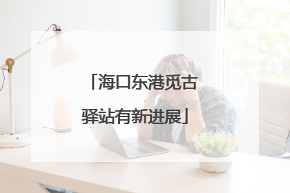 海口东港觅古驿站有新进展