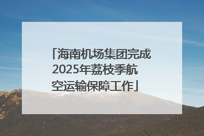 海南机场集团完成2025年荔枝季航空运输保障工作