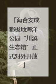 海合安成都极地海洋公园“川溪生态馆”正式对外开放