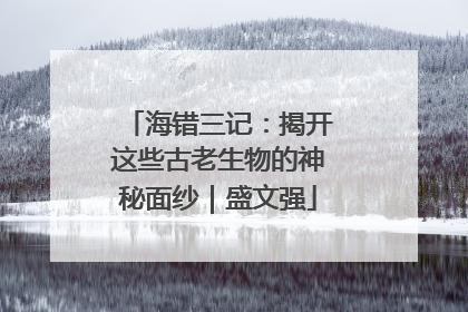 海错三记：揭开这些古老生物的神秘面纱｜盛文强