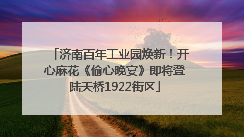 济南百年工业园焕新！开心麻花《偷心晚宴》即将登陆天桥1922街区