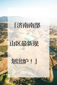 济南南部山区最新规划出炉！