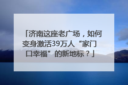 济南这座老广场，如何变身激活39万人“家门口幸福”的新地标？