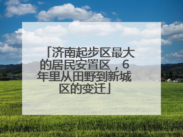 济南起步区最大的居民安置区，6年里从田野到新城区的变迁