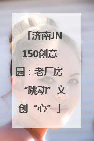 济南JN150创意园：老厂房“跳动”文创“心”