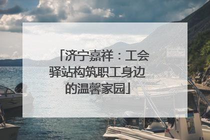 济宁嘉祥：工会驿站构筑职工身边的温馨家园
