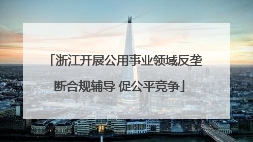 浙江开展公用事业领域反垄断合规辅导 促公平竞争
