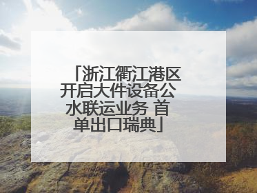 浙江衢江港区开启大件设备公水联运业务 首单出口瑞典
