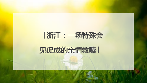 浙江：一场特殊会见促成的亲情救赎