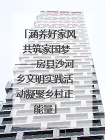 涵养好家风 共筑家国梦——房县沙河乡文明实践活动凝聚乡村正能量