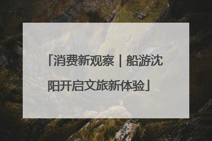 消费新观察｜船游沈阳开启文旅新体验