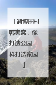 淄博周村韩家窝：像打造公园一样打造家园