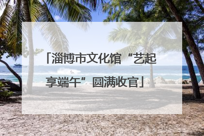 淄博市文化馆“艺起享端午”圆满收官