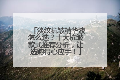 淡纹抗皱精华液怎么选？十大抗皱款式推荐分析，让选购得心应手！