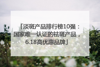 淡斑产品排行榜10强：国家唯一认证的祛斑产品，6.18高优惠品牌