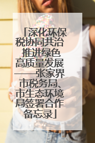 深化环保税协同共治 推进绿色高质量发展——张家界市税务局、市生态环境局签署合作备忘录