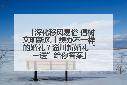 深化移风易俗 倡树文明新风丨想办不一样的婚礼？淄川新婚礼“三送”给你答案