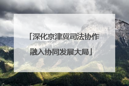 深化京津冀司法协作 融入协同发展大局