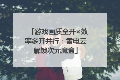 游戏画质全开×效率多开并行：雷电云解锁次元魔盒