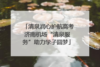 清泉润心护航高考 济南机场“清泉服务”助力学子圆梦