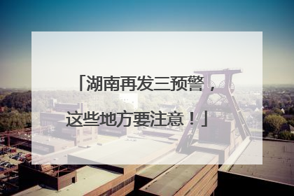 湖南再发三预警，这些地方要注意！
