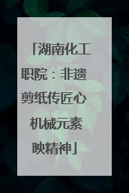 湖南化工职院：非遗剪纸传匠心 机械元素映精神