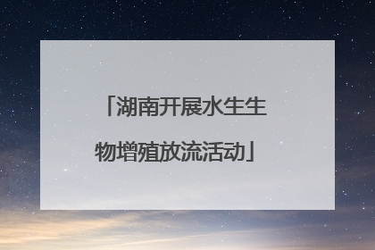 湖南开展水生生物增殖放流活动