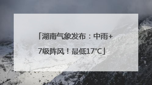 湖南气象发布:中雨+7级阵风!最低17℃