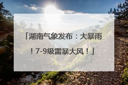 湖南气象发布：大暴雨！7-9级雷暴大风！