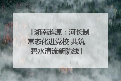 湖南涟源：河长制常态化进党校 共筑碧水清流新防线