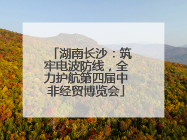 湖南长沙：筑牢电波防线，全力护航第四届中非经贸博览会