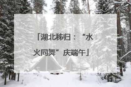 湖北秭归：“水火同舞”庆端午