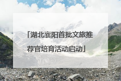 湖北襄阳首批文旅推荐官培育活动启动