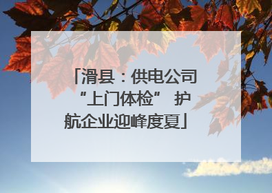 滑县：供电公司“上门体检” 护航企业迎峰度夏