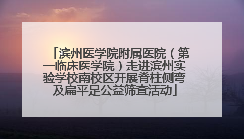 滨州医学院附属医院（第一临床医学院）走进滨州实验学校南校区开展脊柱侧弯及扁平足公益筛查活动