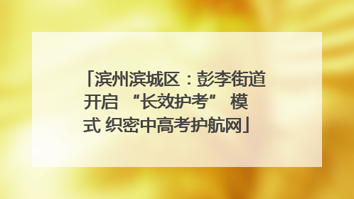 滨州滨城区：彭李街道开启 “长效护考” 模式 织密中高考护航网
