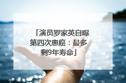 演员罗家英自曝第四次患癌：最多剩9年寿命