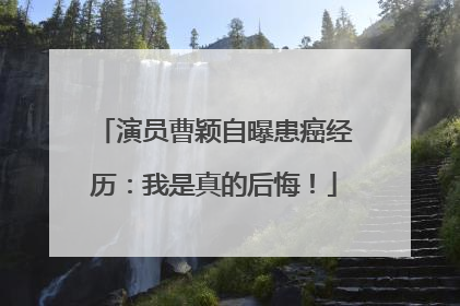 演员曹颖自曝患癌经历：我是真的后悔！