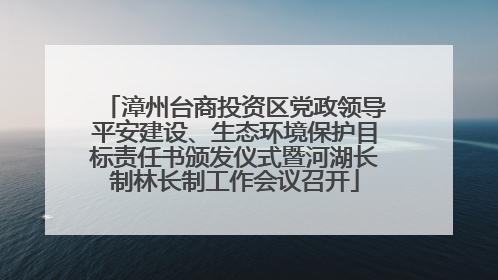 漳州台商投资区党政领导平安建设、生态环境保护目标责任书颁发仪式暨河湖长制林长制工作会议召开