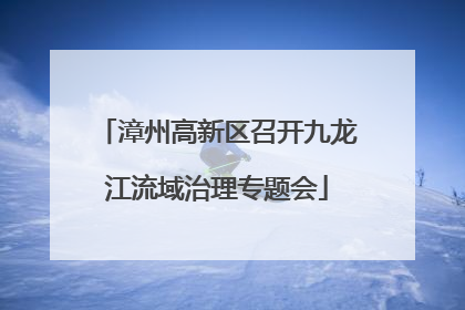 漳州高新区召开九龙江流域治理专题会