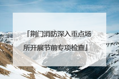 荆门消防深入重点场所开展节前专项检查