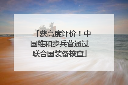 获高度评价！中国维和步兵营通过联合国装备核查