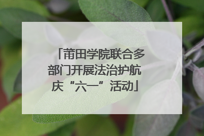 莆田学院联合多部门开展法治护航庆“六一”活动