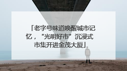 老字号味道唤醒城市记忆，“光明好市”沉浸式市集开进金茂大厦